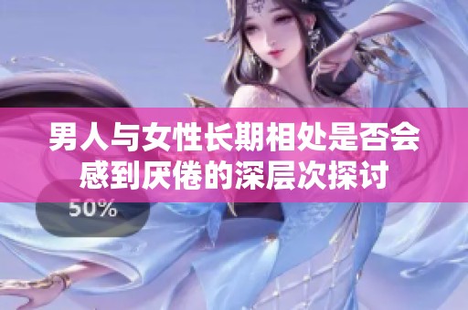 男人与女性长期相处是否会感到厌倦的深层次探讨
