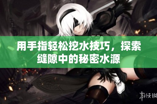 用手指轻松挖水技巧，探索缝隙中的秘密水源