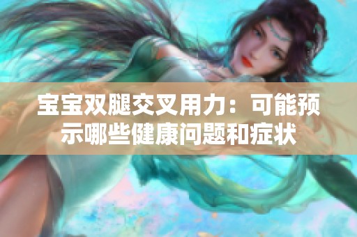 宝宝双腿交叉用力：可能预示哪些健康问题和症状