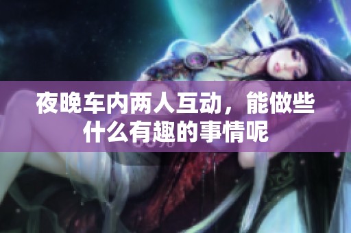 夜晚车内两人互动，能做些什么有趣的事情呢