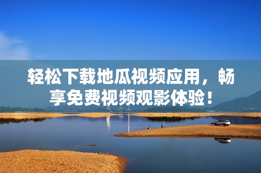 轻松下载地瓜视频应用，畅享免费视频观影体验！