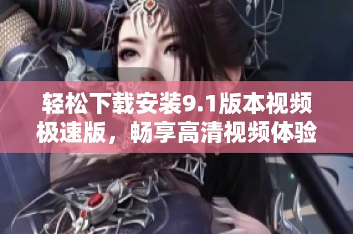 轻松下载安装9.1版本视频极速版，畅享高清视频体验