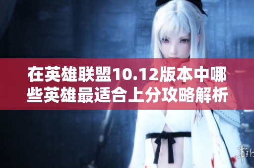 在英雄联盟10.12版本中哪些英雄最适合上分攻略解析