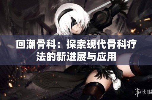 回潮骨科：探索现代骨科疗法的新进展与应用