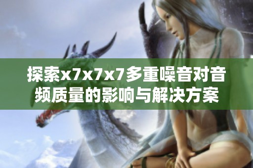 探索x7x7x7多重噪音对音频质量的影响与解决方案