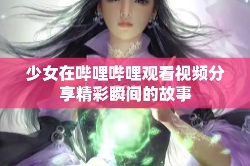 少女在哔哩哔哩观看视频分享精彩瞬间的故事