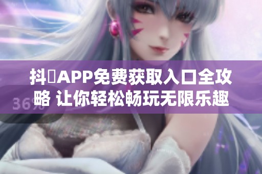 抖抈APP免费获取入口全攻略 让你轻松畅玩无限乐趣