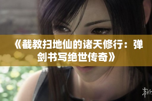 《截教扫地仙的诸天修行：弹剑书写绝世传奇》