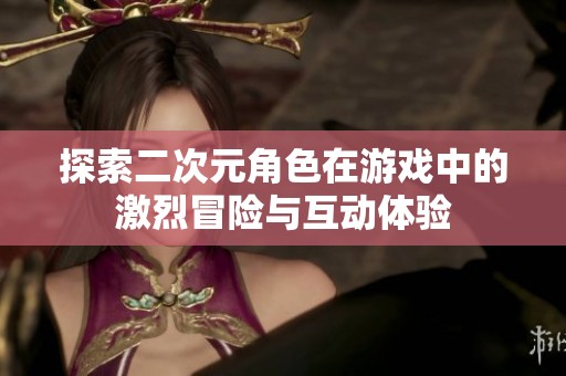 探索二次元角色在游戏中的激烈冒险与互动体验