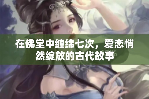 在佛堂中缠绵七次，爱恋悄然绽放的古代故事