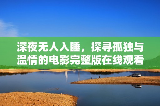 深夜无人入睡，探寻孤独与温情的电影完整版在线观看