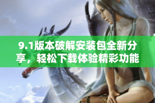9.1版本破解安装包全新分享，轻松下载体验精彩功能