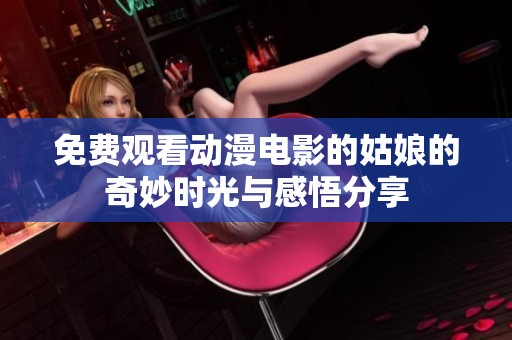 免费观看动漫电影的姑娘的奇妙时光与感悟分享