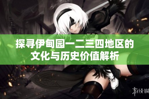 探寻伊甸园一二三四地区的文化与历史价值解析