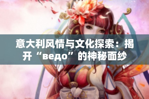 意大利风情与文化探索：揭开“ведо”的神秘面纱