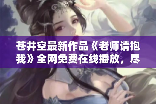 苍井空最新作品《老师请抱我》全网免费在线播放，尽情欣赏！