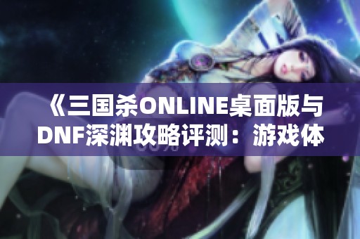 《三国杀ONLINE桌面版与DNF深渊攻略评测：游戏体验全面解析》