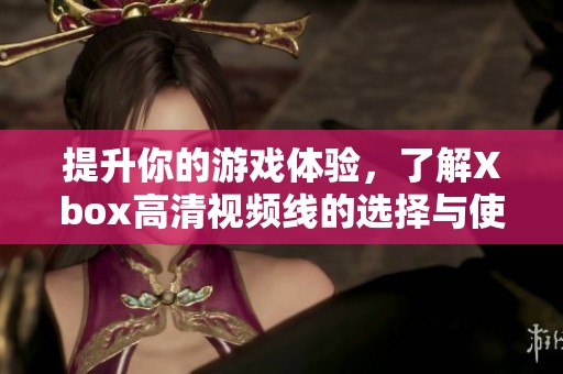 提升你的游戏体验，了解Xbox高清视频线的选择与使用