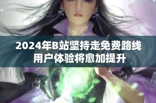 2024年B站坚持走免费路线 用户体验将愈加提升