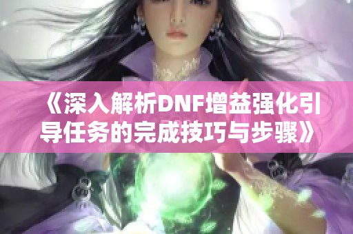 《深入解析DNF增益强化引导任务的完成技巧与步骤》