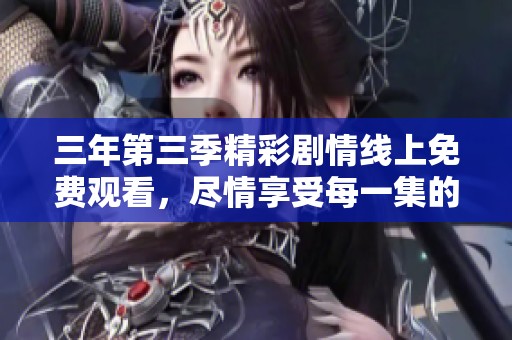 三年第三季精彩剧情线上免费观看，尽情享受每一集的魅力