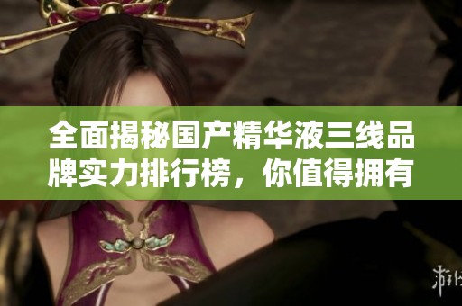 全面揭秘国产精华液三线品牌实力排行榜，你值得拥有的选择