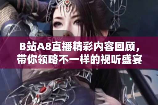 B站A8直播精彩内容回顾，带你领略不一样的视听盛宴