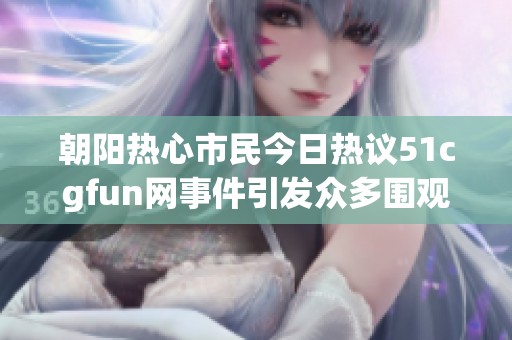朝阳热心市民今日热议51cgfun网事件引发众多围观讨论
