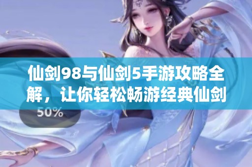 仙剑98与仙剑5手游攻略全解，让你轻松畅游经典仙剑世界