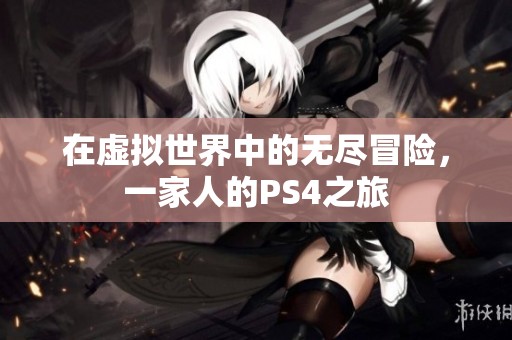 在虚拟世界中的无尽冒险，一家人的PS4之旅