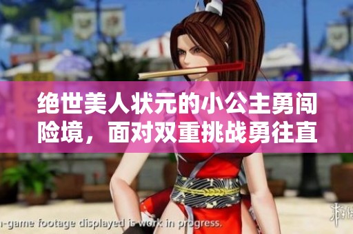 绝世美人状元的小公主勇闯险境，面对双重挑战勇往直前