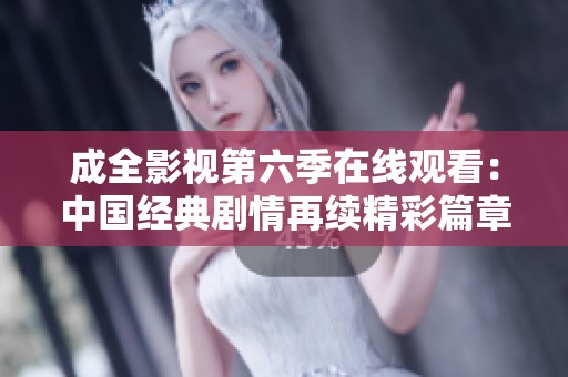 成全影视第六季在线观看：中国经典剧情再续精彩篇章