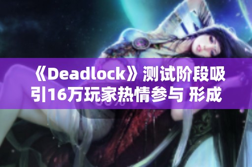 《Deadlock》测试阶段吸引16万玩家热情参与 形成巨大影响力