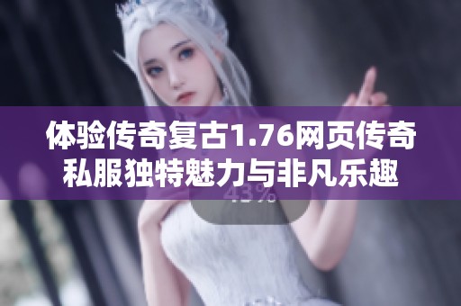 体验传奇复古1.76网页传奇私服独特魅力与非凡乐趣