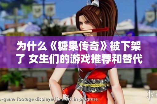 为什么《糖果传奇》被下架了 女生们的游戏推荐和替代选择