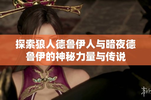 探索狼人德鲁伊人与暗夜德鲁伊的神秘力量与传说