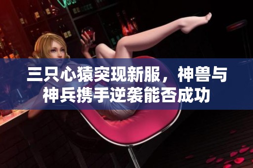 三只心猿突现新服，神兽与神兵携手逆袭能否成功