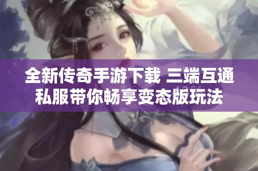 全新传奇手游下载 三端互通私服带你畅享变态版玩法