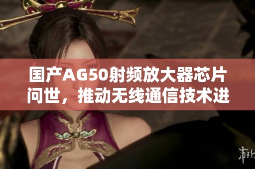 国产AG50射频放大器芯片问世，推动无线通信技术进步