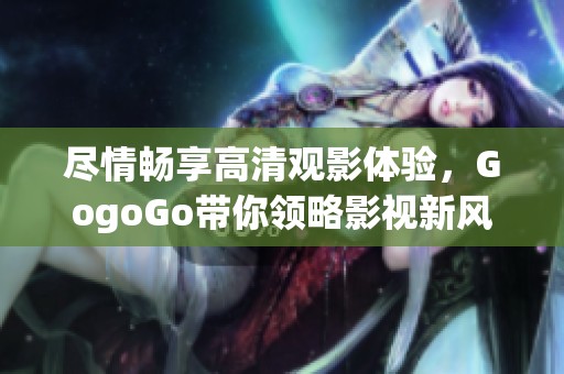 尽情畅享高清观影体验，GogoGo带你领略影视新风尚
