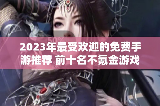 2023年最受欢迎的免费手游推荐 前十名不氪金游戏榜单