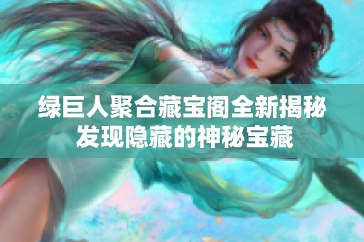 绿巨人聚合藏宝阁全新揭秘 发现隐藏的神秘宝藏