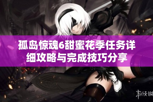 孤岛惊魂6甜蜜花季任务详细攻略与完成技巧分享