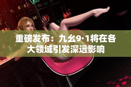 重磅发布：九幺9·1将在各大领域引发深远影响