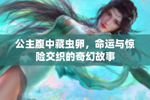 公主腹中藏虫卵，命运与惊险交织的奇幻故事