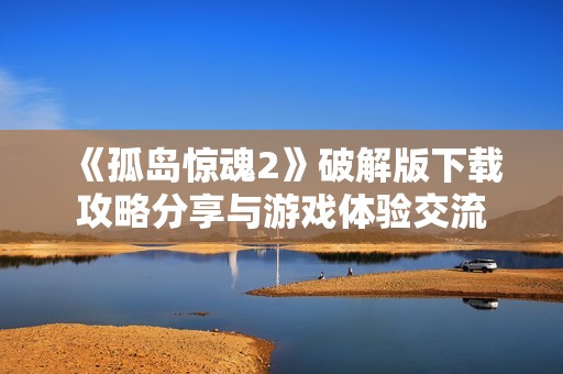 《孤岛惊魂2》破解版下载攻略分享与游戏体验交流