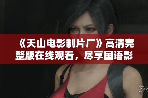 《天山电影制片厂》高清完整版在线观看，尽享国语影片盛宴