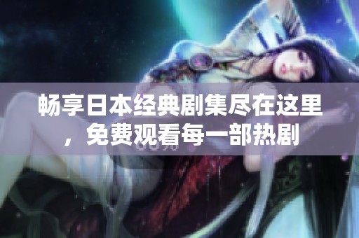 畅享日本经典剧集尽在这里，免费观看每一部热剧