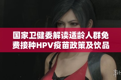 国家卫健委解读适龄人群免费接种HPV疫苗政策及饮品影响