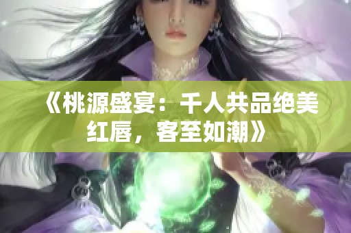 《桃源盛宴：千人共品绝美红唇，客至如潮》
